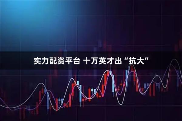 实力配资平台 十万英才出“抗大”