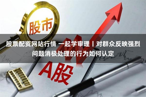 股票配资网站行情 一起学审理丨对群众反映强烈问题消极处理的行为如何认定