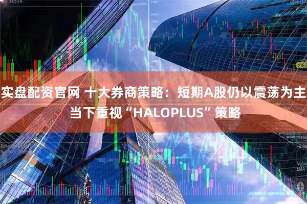 实盘配资官网 十大券商策略：短期A股仍以震荡为主 当下重视“HALOPLUS”策略