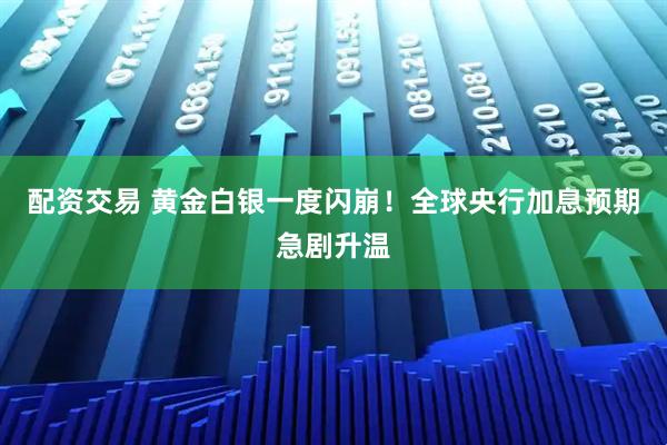 配资交易 黄金白银一度闪崩！全球央行加息预期急剧升温