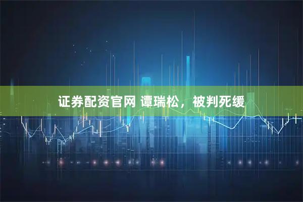 证券配资官网 谭瑞松，被判死缓