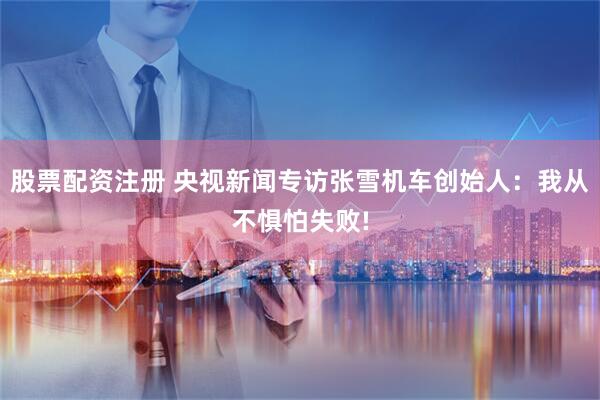 股票配资注册 央视新闻专访张雪机车创始人：我从不惧怕失败!