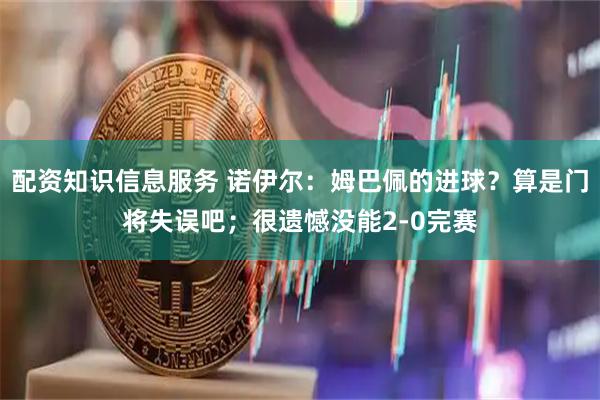 配资知识信息服务 诺伊尔：姆巴佩的进球？算是门将失误吧；很遗憾没能2-0完赛