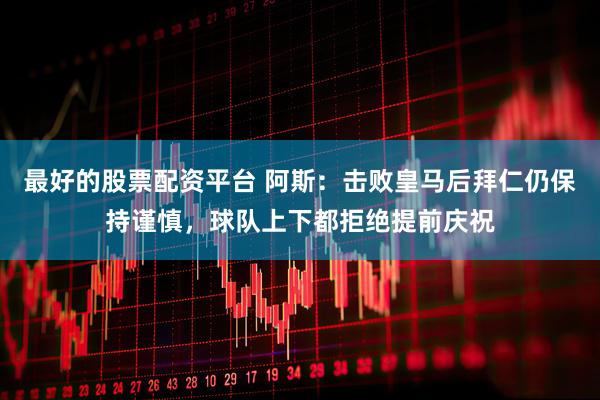 最好的股票配资平台 阿斯：击败皇马后拜仁仍保持谨慎，球队上下都拒绝提前庆祝