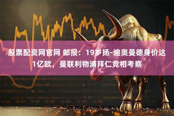 股票配资网官网 邮报：19岁扬-迪奥曼德身价达1亿欧，曼联利物浦拜仁竞相考察
