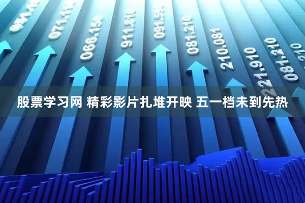股票学习网 精彩影片扎堆开映 五一档未到先热