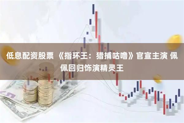 低息配资股票 《指环王：猎捕咕噜》官宣主演 佩佩回归饰演精灵王
