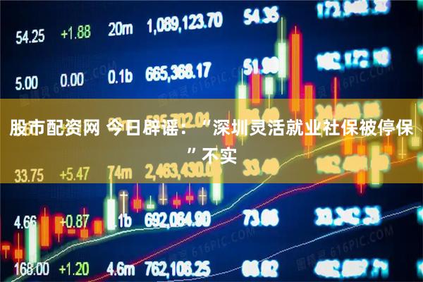 股市配资网 今日辟谣：“深圳灵活就业社保被停保”不实