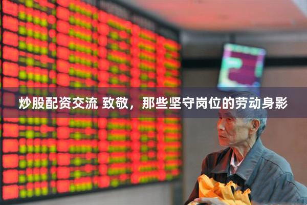 炒股配资交流 致敬，那些坚守岗位的劳动身影