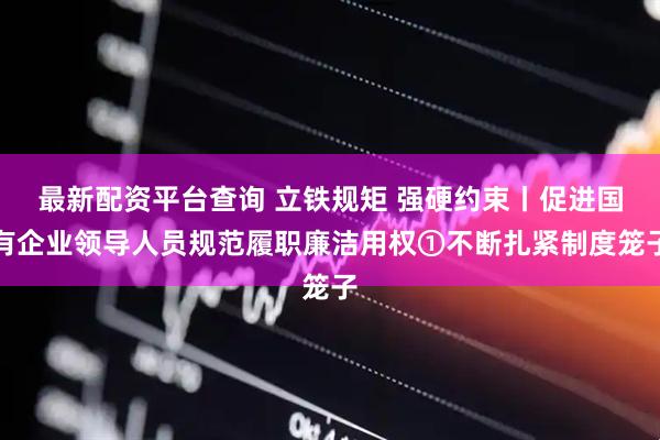 最新配资平台查询 立铁规矩 强硬约束丨促进国有企业领导人员规范履职廉洁用权①不断扎紧制度笼子