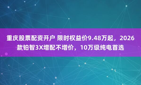 重庆股票配资开户 限时权益价9.48万起，2026款铂智3X增配不增价，10万级纯电首选