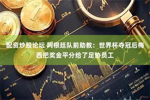 配资炒股论坛 阿根廷队前助教：世界杯夺冠后梅西把奖金平分给了足协员工