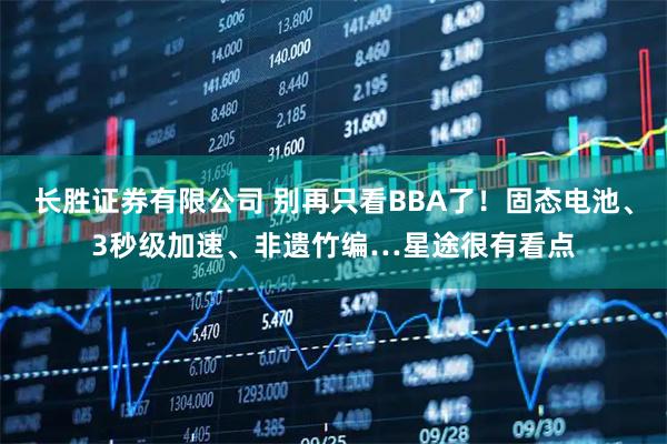 长胜证券有限公司 别再只看BBA了！固态电池、3秒级加速、非遗竹编…星途很有看点