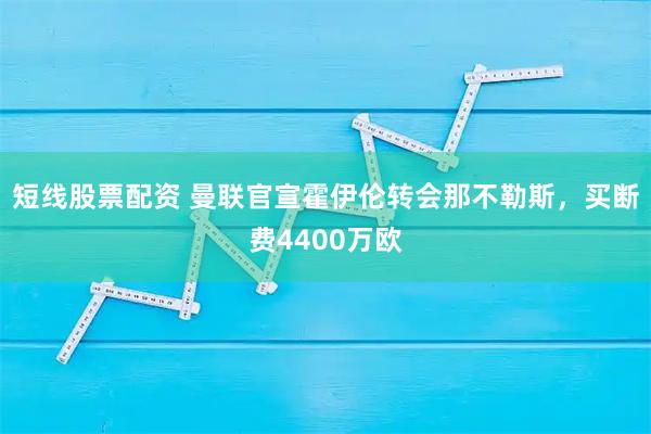 短线股票配资 曼联官宣霍伊伦转会那不勒斯，买断费4400万欧