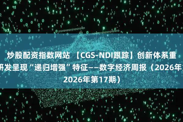 炒股配资指数网站 【CGS-NDI跟踪】创新体系重构：AI研发呈现“递归增强”特征——数字经济周报（2026年第17期）