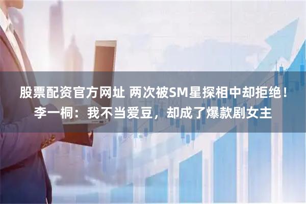 股票配资官方网址 两次被SM星探相中却拒绝！李一桐：我不当爱豆，却成了爆款剧女主