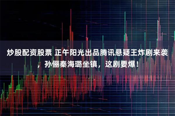 炒股配资股票 正午阳光出品腾讯悬疑王炸剧来袭，孙俪秦海璐坐镇，这剧要爆！