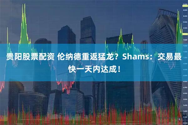 贵阳股票配资 伦纳德重返猛龙？Shams：交易最快一天内达成！