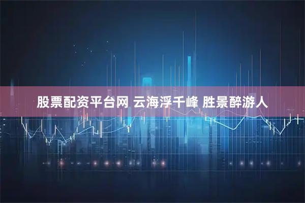 股票配资平台网 云海浮千峰 胜景醉游人