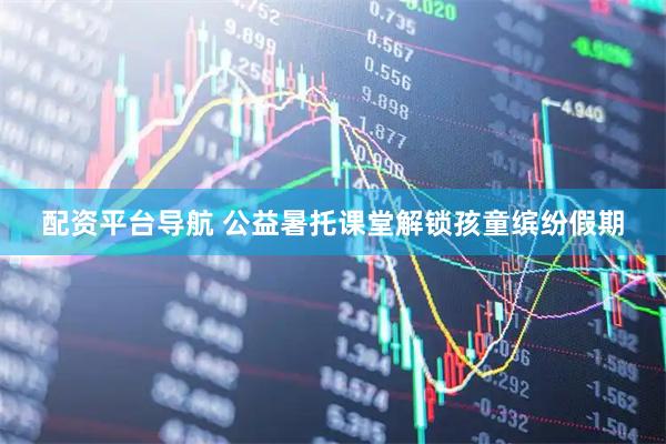 配资平台导航 公益暑托课堂解锁孩童缤纷假期