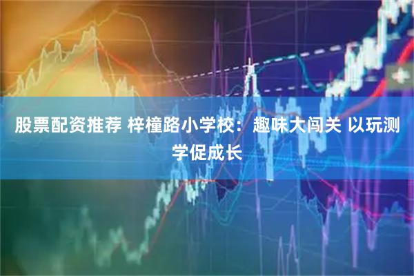 股票配资推荐 梓橦路小学校：趣味大闯关 以玩测学促成长