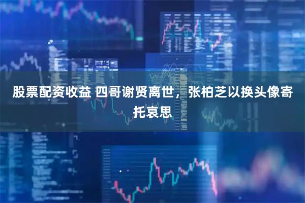 股票配资收益 四哥谢贤离世，张柏芝以换头像寄托哀思
