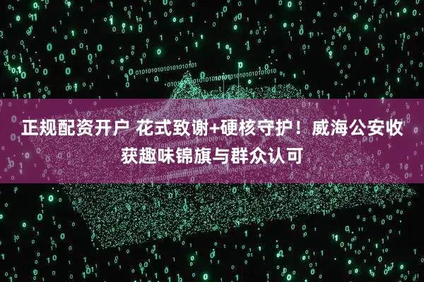 正规配资开户 花式致谢+硬核守护！威海公安收获趣味锦旗与群众认可