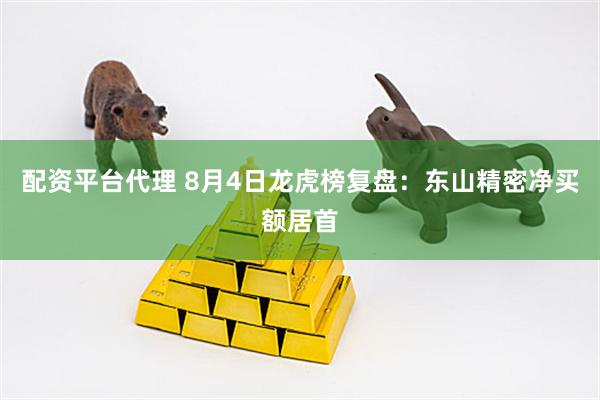 配资平台代理 8月4日龙虎榜复盘：东山精密净买额居首