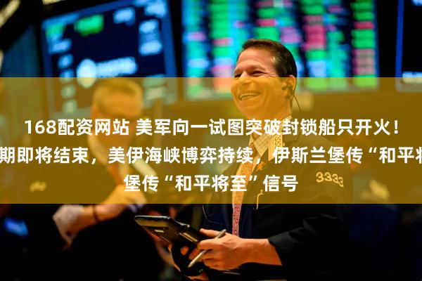 168配资网站 美军向一试图突破封锁船只开火！60天谈判期即将结束，美伊海峡博弈持续，伊斯兰堡传“和平将至”信号